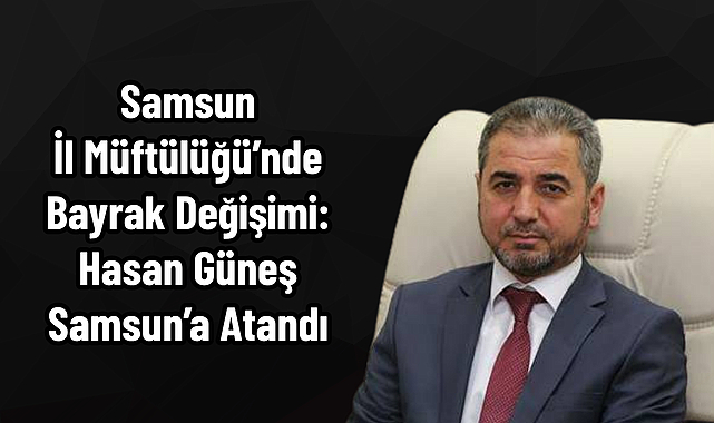 Samsun İl Müftülüğü’nde Bayrak Değişimi: Hasan Güneş Samsun’a Atandı