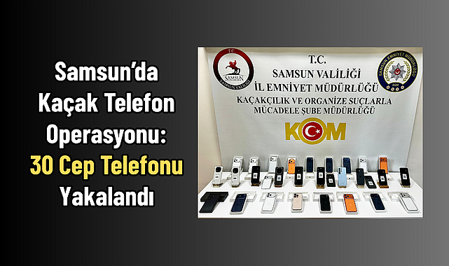 Samsun İlkadım’da Kaçak Telefon Operasyonu: 30 Cep Telefonu Yakalandı