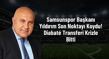 Samsunspor Başkanı Yıldırım Son Noktayı Koydu! Diabaté Transferi Krizle Bitti