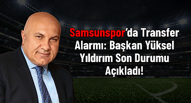 Samsunspor’da Transfer Alarmı: Başkan Yüksel Yıldırım Son Durumu Açıkladı!