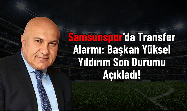 Samsunspor’da Transfer Alarmı: Başkan Yüksel Yıldırım Son Durumu Açıkladı!