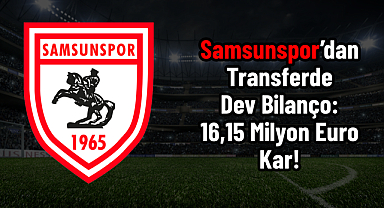 Samsunspor’dan Transferde Dev Bilanço: 16,15 Milyon Euro Kar!