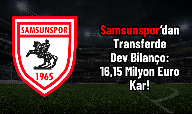 Samsunspor’dan Transferde Dev Bilanço: 16,15 Milyon Euro Kar!
