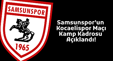 Samsunspor’un Kocaelispor Maçı Kamp Kadrosu Açıklandı! Yeni Transfer Eraković De Kadroda