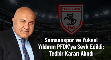 Samsunspor ve Yüksel Yıldırım PFDK’ya Sevk Edildi: Tedbir Kararı Alındı