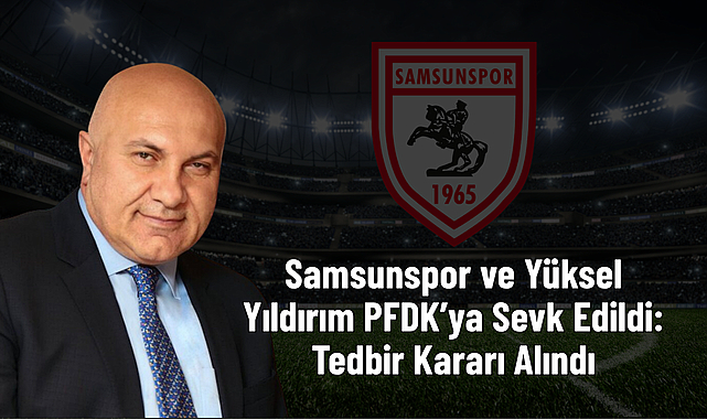Samsunspor ve Yüksel Yıldırım PFDK’ya Sevk Edildi: Tedbir Kararı Alındı