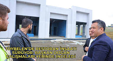 TOYBELEN’DE RESTORAN İNŞAATI SÜRÜYOR: BAŞKAN DOĞAN ÇALIŞMALARI YERİNDE İNCELEDİ