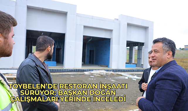 TOYBELEN’DE RESTORAN İNŞAATI SÜRÜYOR: BAŞKAN DOĞAN ÇALIŞMALARI YERİNDE İNCELEDİ