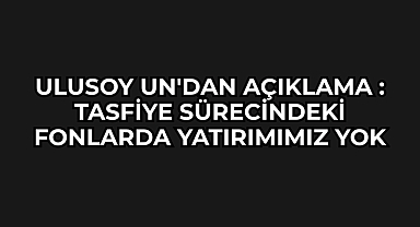 Ulusoy Un'dan Açıklama : Tasfiye Sürecindeki Fonlarda Yatırımımız Yok
