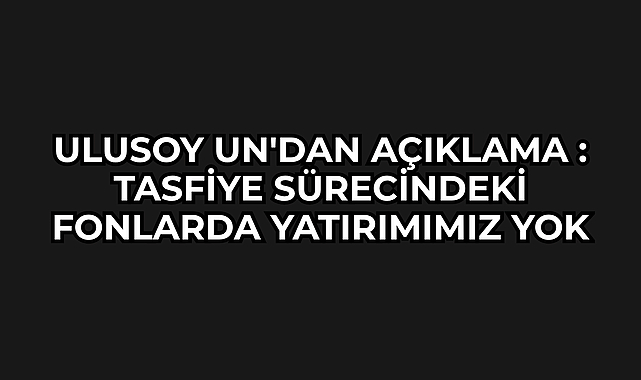 Ulusoy Un'dan Açıklama : Tasfiye Sürecindeki Fonlarda Yatırımımız Yok