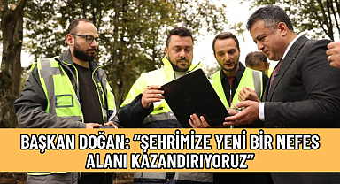 BAŞKAN DOĞAN: “ŞEHRİMİZE YENİ BİR NEFES ALANI KAZANDIRIYORUZ”