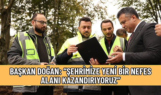 BAŞKAN DOĞAN: “ŞEHRİMİZE YENİ BİR NEFES ALANI KAZANDIRIYORUZ”