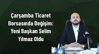 Çarşamba Ticaret Borsasında Değişim: Yeni Başkan Selim Yılmaz Oldu