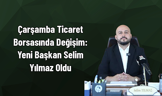 Çarşamba Ticaret Borsasında Değişim: Yeni Başkan Selim Yılmaz Oldu
