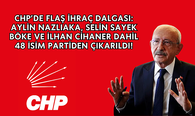 CHP’de Flaş İhraç Dalgası: Aylin Nazlıaka, Selin Sayek Böke ve İlhan Cihaner Dahil 48 İsim Partiden Çıkarıldı!