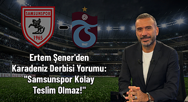 Ertem Şener'den Karadeniz Derbisi Yorumu: 