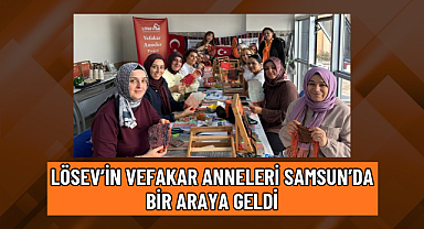 LÖSEV’İN VEFAKAR ANNELERİ SAMSUN’DA BİR ARAYA GELDİ