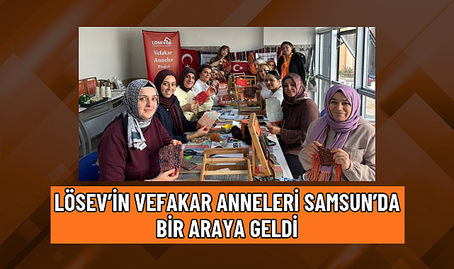 LÖSEV’İN VEFAKAR ANNELERİ SAMSUN’DA BİR ARAYA GELDİ