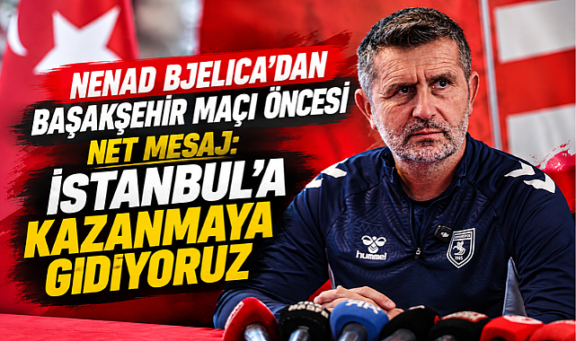 Nenad Bjelica'dan Başakşehir Maçı Öncesi Net Mesaj: İstanbul'a Kazanmaya Gidiyoruz