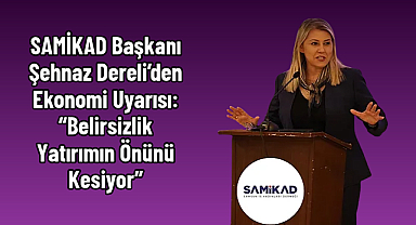 SAMİKAD Başkanı Şehnaz Dereli’den Ekonomi Uyarısı: “Belirsizlik Yatırımın Önünü Kesiyor”