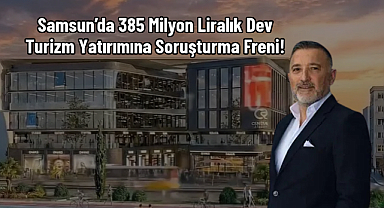 Samsun’da 385 Milyon Liralık Dev Turizm Yatırımına Soruşturma Freni!