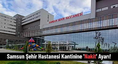 Samsun Şehir Hastanesi Kantinine 'Nakit' Ayarı!