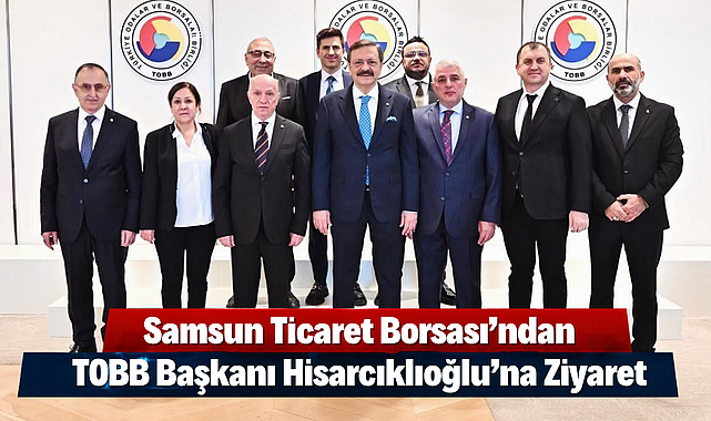 Samsun Ticaret Borsası’ndan TOBB Başkanı Hisarcıklıoğlu’na Ziyaret
