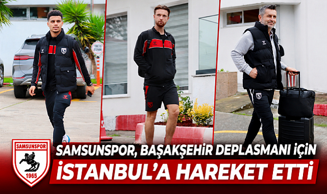 SAMSUNSPOR, BAŞAKŞEHİR DEPLASMANI İÇİN İSTANBUL'A HAREKET ETTİ