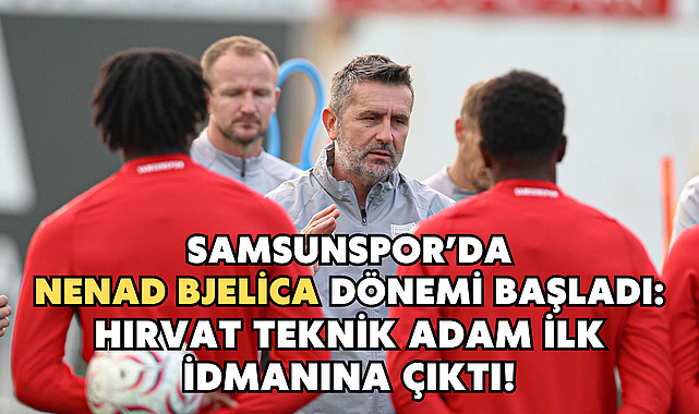 Samsunspor’da Nenad Bjelica Dönemi Başladı: Hırvat Teknik Adam İlk İdmanına Çıktı!