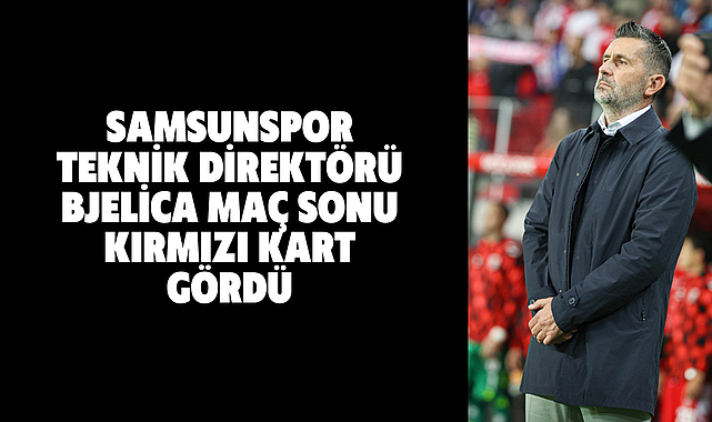 Samsunspor Teknik Direktörü Bjelica maç sonu kırmızı kart gördü