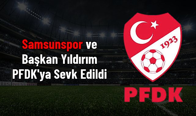 Samsunspor ve Başkan Yüksel Yıldırım PFDK'ya Sevk Edildi