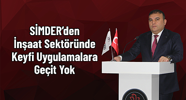 SİMDER’den İnşaat Sektöründe Keyfi Uygulamalara Geçit Yok