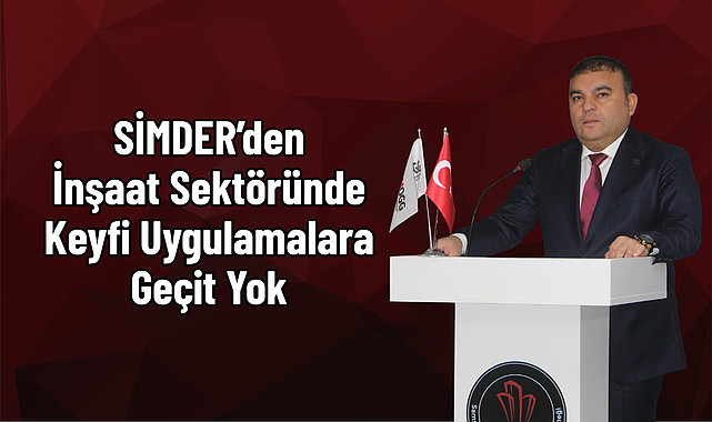 SİMDER’den İnşaat Sektöründe Keyfi Uygulamalara Geçit Yok