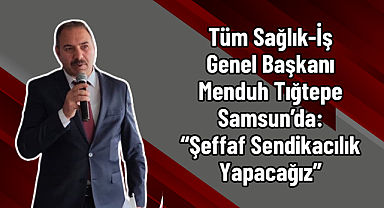 Tüm Sağlık-İş Genel Başkanı Menduh Tığtepe Samsun’da: “Şeffaf Sendikacılık Yapacağız”