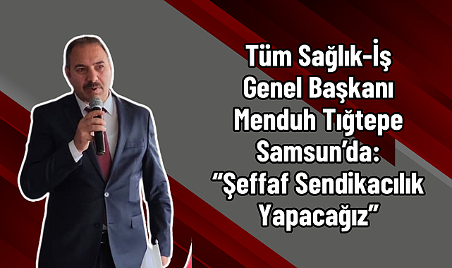 Tüm Sağlık-İş Genel Başkanı Menduh Tığtepe Samsun’da: “Şeffaf Sendikacılık Yapacağız”