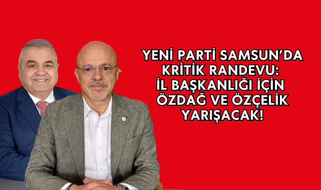 YENİ Parti Samsun’da Kritik Randevu: İl Başkanlığı İçin İki Aday Yarışacak!