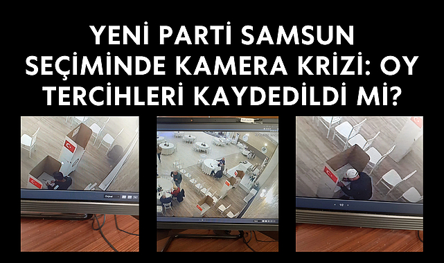 Yeni Parti Samsun seçiminde kamera krizi: Oy tercihleri kaydedildi mi?